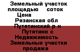 Земельный участок площадью 11 соток. › Цена ­ 1 500 000 - Рязанская обл., Путятинский р-н, Путятино с. Недвижимость » Земельные участки продажа   